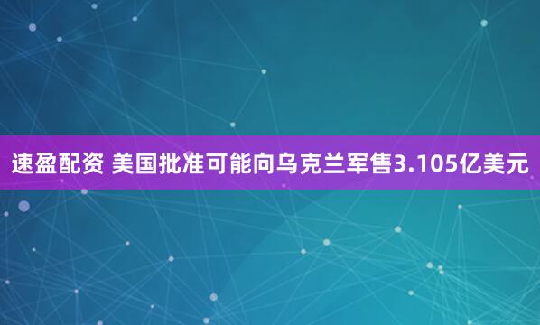 速盈配资 美国批准可能向乌克兰军售3.105亿美元