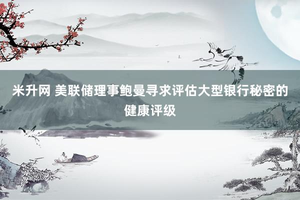 米升网 美联储理事鲍曼寻求评估大型银行秘密的健康评级