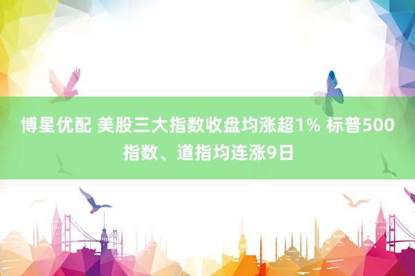 博星优配 美股三大指数收盘均涨超1% 标普500指数、道指均连涨9日