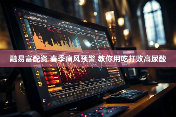融易富配资 春季痛风预警 教你用吃打败高尿酸