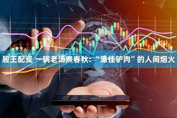 股王配资 一锅老汤煮春秋: “潘佳驴肉”的人间烟火