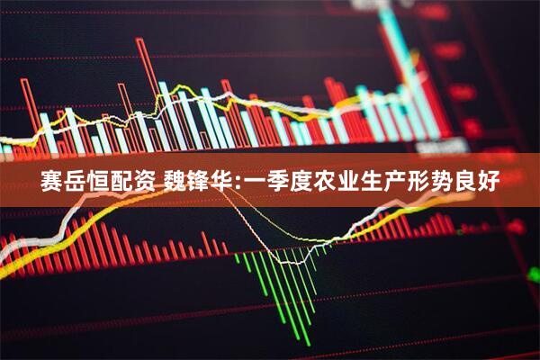 赛岳恒配资 魏锋华:一季度农业生产形势良好