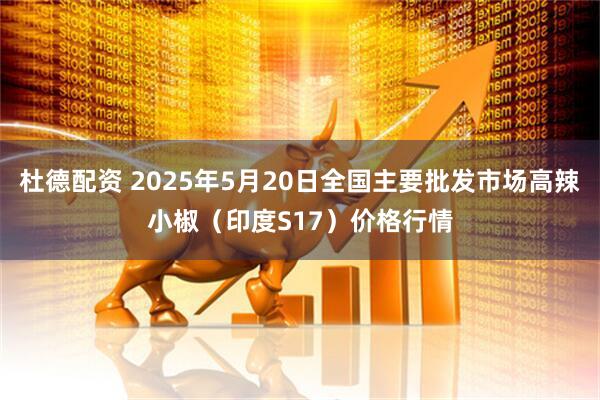杜德配资 2025年5月20日全国主要批发市场高辣小椒（印度S17）价格行情