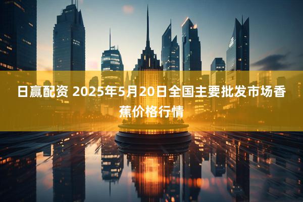 日赢配资 2025年5月20日全国主要批发市场香蕉价格行情