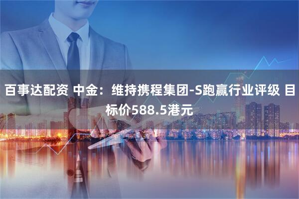 百事达配资 中金：维持携程集团-S跑赢行业评级 目标价588.5港元