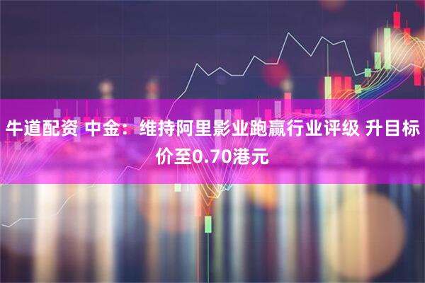 牛道配资 中金：维持阿里影业跑赢行业评级 升目标价至0.70港元