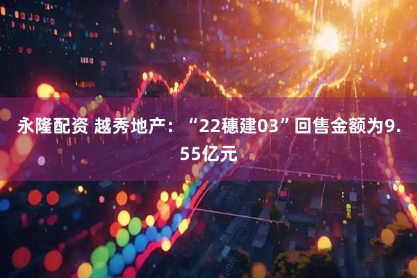 永隆配资 越秀地产：“22穗建03”回售金额为9.55亿元