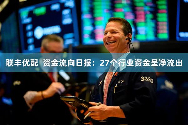 联丰优配  资金流向日报：27个行业资金呈净流出