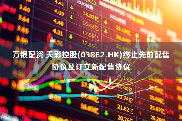 万银配资 天彩控股(03882.HK)终止先前配售协议及订立新配售协议