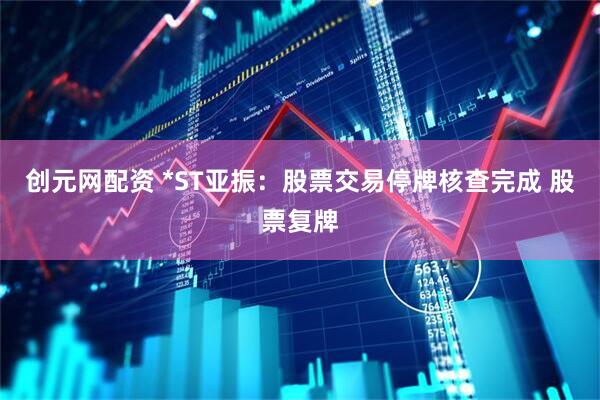 创元网配资 *ST亚振：股票交易停牌核查完成 股票复牌