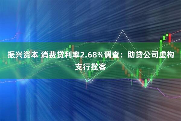 振兴资本 消费贷利率2.68%调查：助贷公司虚构支行揽客