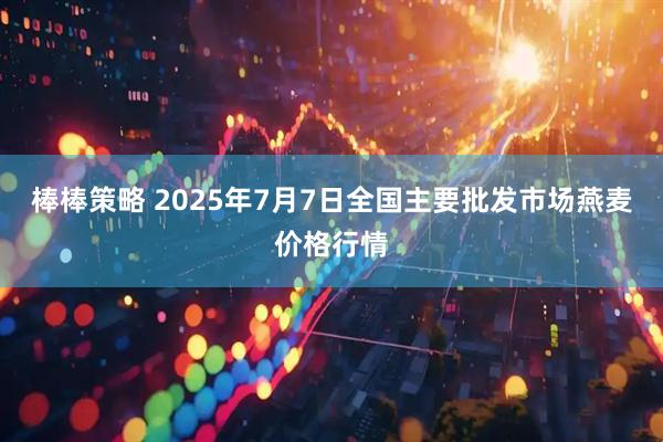 棒棒策略 2025年7月7日全国主要批发市场燕麦价格行情