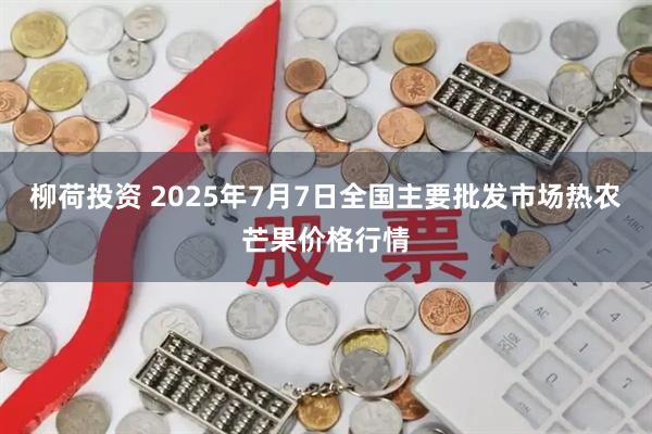 柳荷投资 2025年7月7日全国主要批发市场热农芒果价格行情