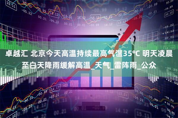 卓越汇 北京今天高温持续最高气温35℃ 明天凌晨至白天降雨缓解高温_天气_雷阵雨_公众