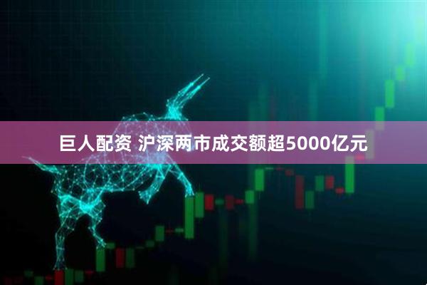 巨人配资 沪深两市成交额超5000亿元