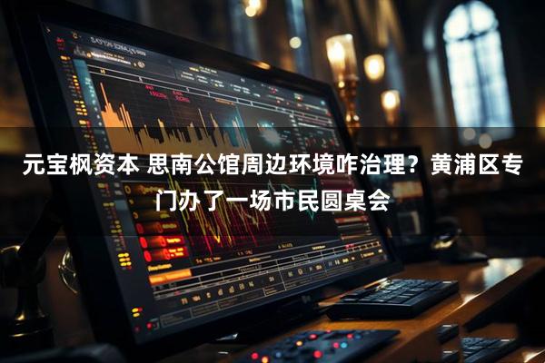 元宝枫资本 思南公馆周边环境咋治理？黄浦区专门办了一场市民圆桌会