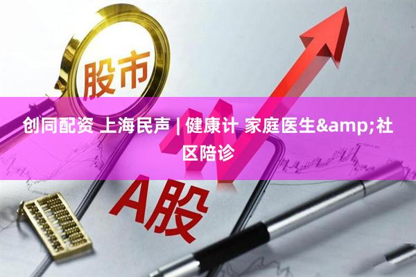 创同配资 上海民声 | 健康计 家庭医生&社区陪诊
