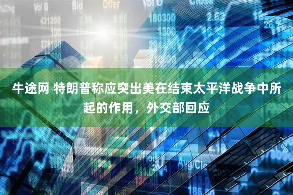 牛途网 特朗普称应突出美在结束太平洋战争中所起的作用，外交部回应