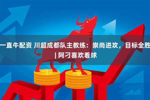一直牛配资 川超成都队主教练：崇尚进攻，目标全胜 | 阿刁喜欢看球