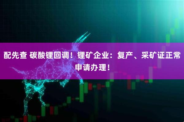 配先查 碳酸锂回调！锂矿企业：复产、采矿证正常申请办理！