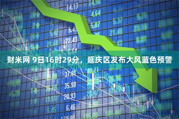 财米网 9日16时29分，延庆区发布大风蓝色预警