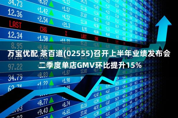 万宝优配 茶百道(02555)召开上半年业绩发布会 二季度单店GMV环比提升15%