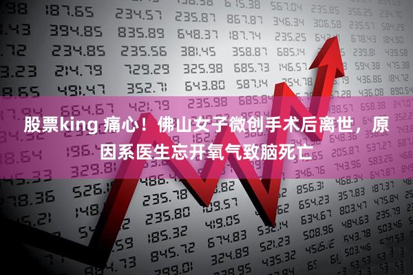 股票king 痛心！佛山女子微创手术后离世，原因系医生忘开氧气致脑死亡