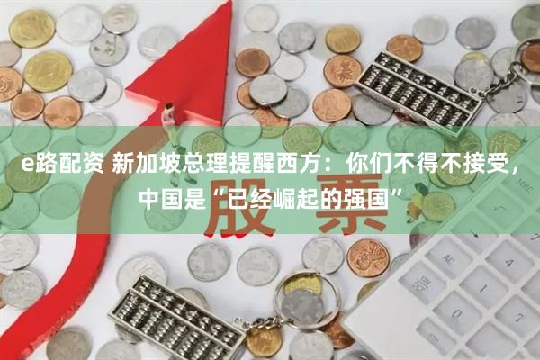 e路配资 新加坡总理提醒西方:你们不得不接受,中国是“已经崛起的强国”