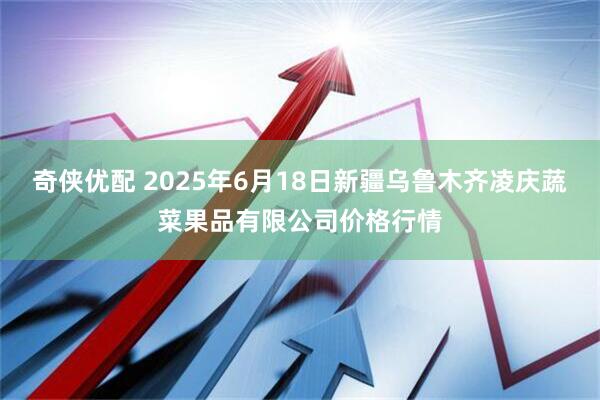 奇侠优配 2025年6月18日新疆乌鲁木齐凌庆蔬菜果品有限公司价格行情