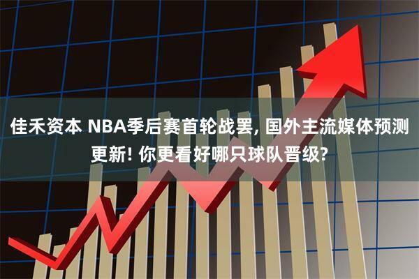 佳禾资本 NBA季后赛首轮战罢, 国外主流媒体预测更新! 你更看好哪只球队晋级?