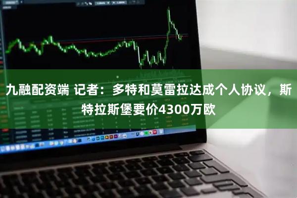 九融配资端 记者：多特和莫雷拉达成个人协议，斯特拉斯堡要价4300万欧