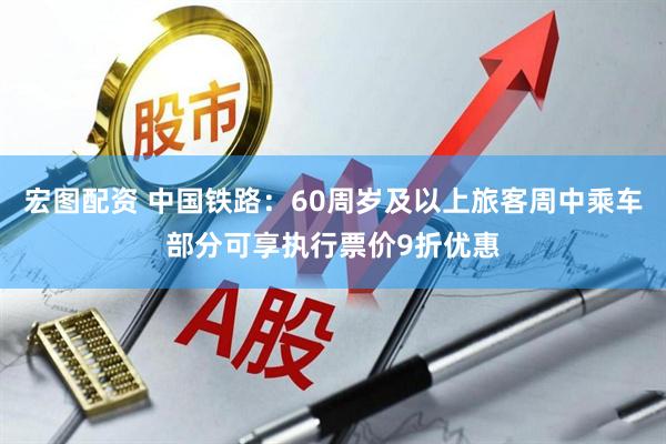 宏图配资 中国铁路：60周岁及以上旅客周中乘车部分可享执行票价9折优惠