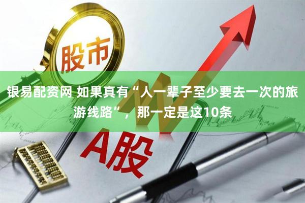 银易配资网 如果真有“人一辈子至少要去一次的旅游线路”，那一定是这10条